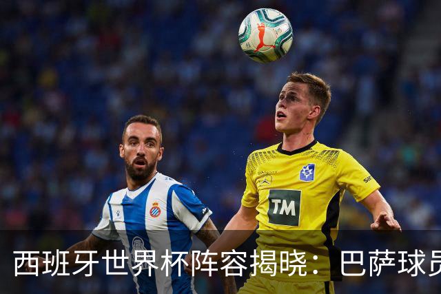 西班牙世界杯阵容揭晓：巴萨球员占据主导，拉莫斯未获青睐