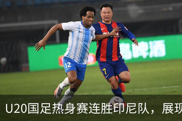 U20国足热身赛连胜印尼队，展现备战亚洲杯的信心